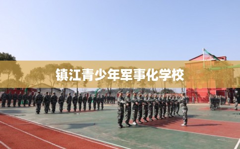 镇江青少年军事化学校 镇江青少年军事化学校
