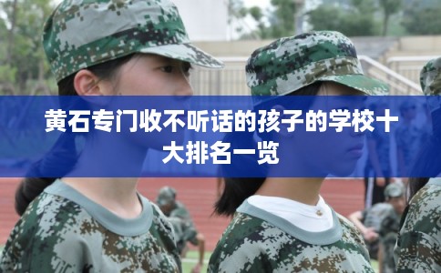 黄石专门收不听话的孩子的学校十大排名一览
