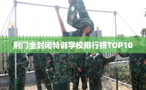荆门全封闭特训学校排行榜TOP10