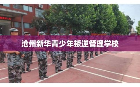 沧州新华青少年叛逆管理学校