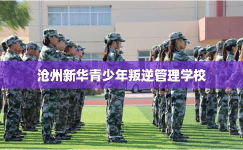 沧州新华青少年叛逆管理学校