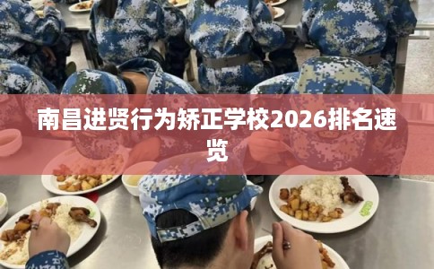 南昌进贤行为矫正学校2026排名速览