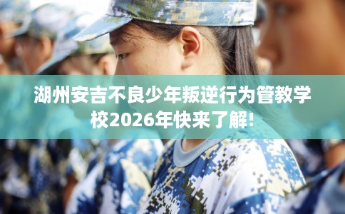 湖州安吉不良少年叛逆行为管教学校2026年快来了解! 湖州安吉不良少年叛逆行为管教学校2026年快来了解!