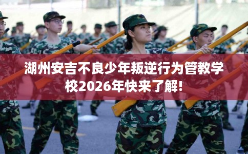 湖州安吉不良少年叛逆行为管教学校2026年快来了解! 湖州安吉不良少年叛逆行为管教学校2026年快来了解!