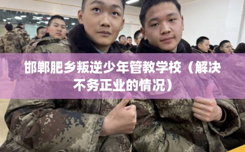 邯郸肥乡叛逆少年管教学校（解决不务正业的情况）
