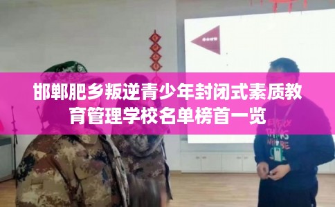 邯郸肥乡叛逆青少年封闭式素质教育管理学校名单榜首一览
