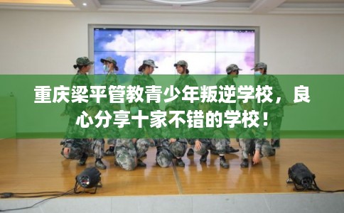 重庆梁平管教青少年叛逆学校，良心分享十家不错的学校！