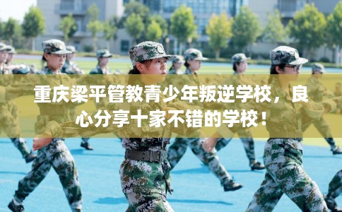 重庆梁平管教青少年叛逆学校，良心分享十家不错的学校！
