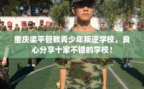 重庆梁平管教青少年叛逆学校，良心分享十家不错的学校！