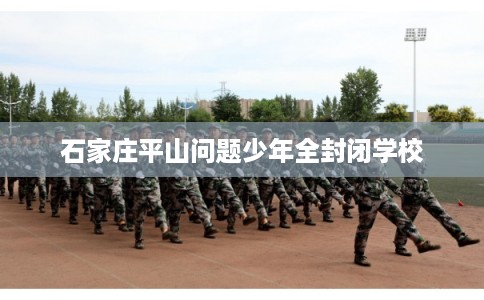 石家庄平山问题少年全封闭学校