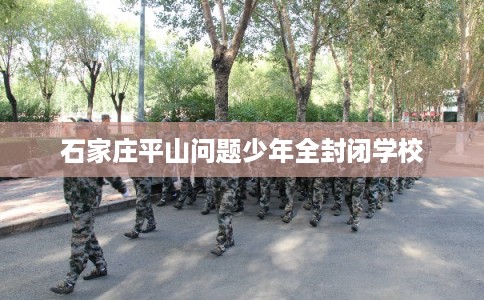 石家庄平山问题少年全封闭学校