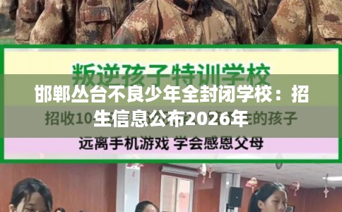 邯郸丛台不良少年全封闭学校:招生信息公布2026年 邯郸丛台不良少年全封闭学校:招生信息公布2026年
