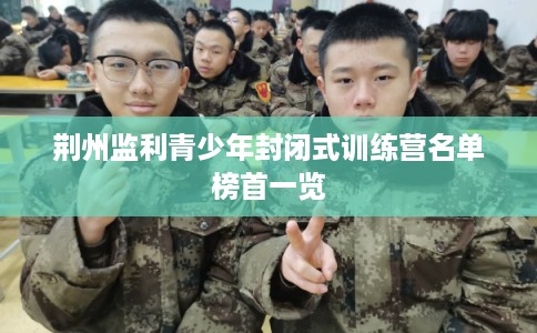 荆州监利青少年封闭式训练营名单榜首一览