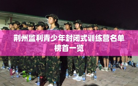 荆州监利青少年封闭式训练营名单榜首一览