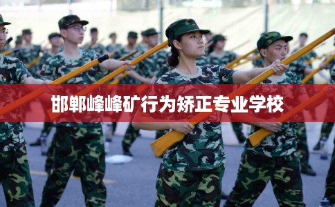 邯郸峰峰矿行为矫正专业学校 邯郸峰峰矿行为矫正专业学校
