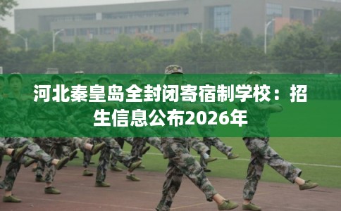河北秦皇岛全封闭寄宿制学校：招生信息公布2026年