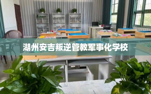 湖州安吉叛逆管教军事化学校