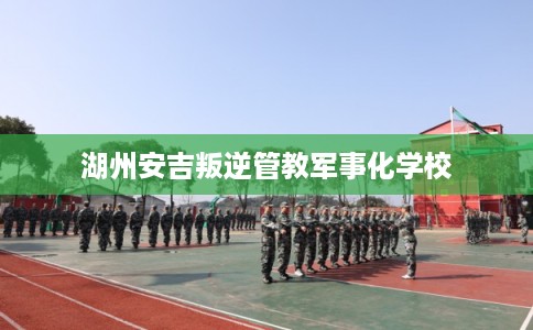 湖州安吉叛逆管教军事化学校