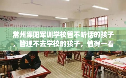 常州溧阳军训学校管不听话的孩子，管理不去学校的孩子，值得一看！