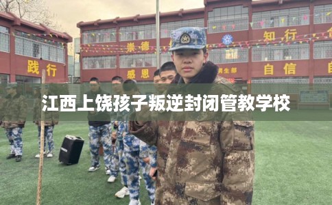 江西上饶孩子叛逆封闭管教学校 江西上饶孩子叛逆封闭管教学校