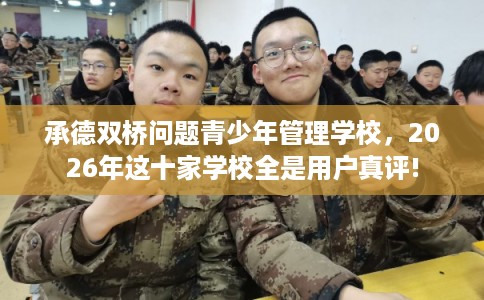 承德双桥问题青少年管理学校，2026年这十家学校全是用户真评!