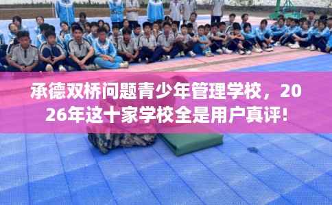 承德双桥问题青少年管理学校，2026年这十家学校全是用户真评!