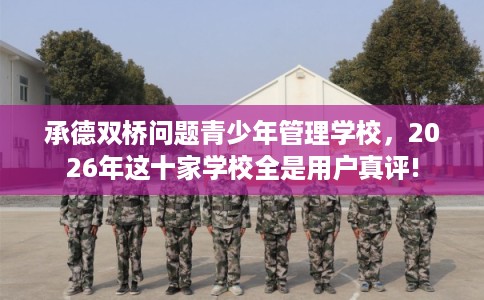 承德双桥问题青少年管理学校，2026年这十家学校全是用户真评!