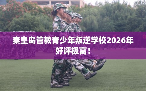 秦皇岛管教青少年叛逆学校2026年好评极高! 秦皇岛管教青少年叛逆学校2026年好评极高!
