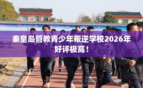 秦皇岛管教青少年叛逆学校2026年好评极高! 秦皇岛管教青少年叛逆学校2026年好评极高!