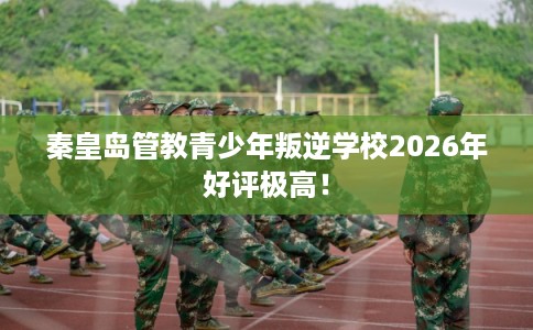 秦皇岛管教青少年叛逆学校2026年好评极高！