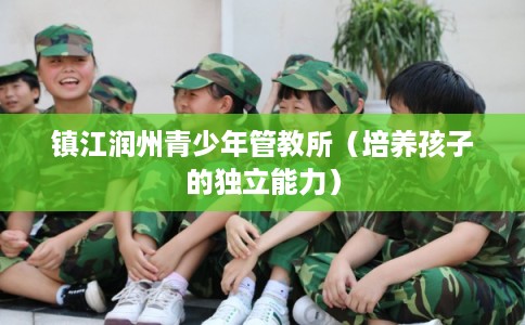 镇江润州青少年管教所（培养孩子的独立能力）