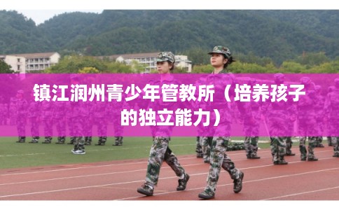 镇江润州青少年管教所（培养孩子的独立能力）