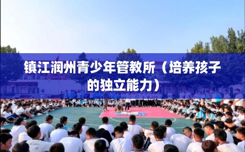 镇江润州青少年管教所（培养孩子的独立能力）