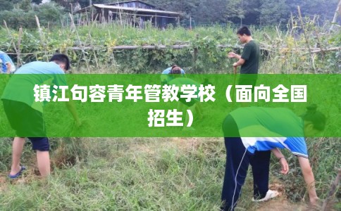 镇江句容青年管教学校(面向全国招生) 镇江句容青年管教学校(面向全国招生)