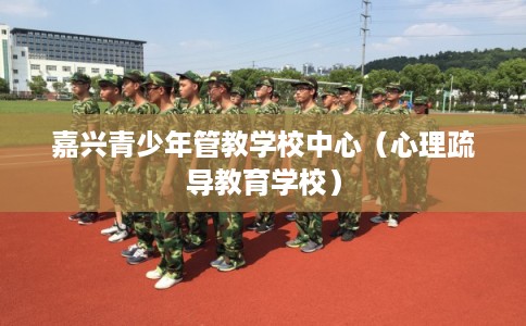 嘉兴青少年管教学校中心（心理疏导教育学校）