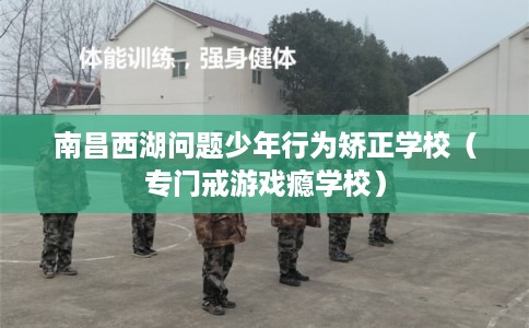 南昌西湖问题少年行为矫正学校（专门戒游戏瘾学校）