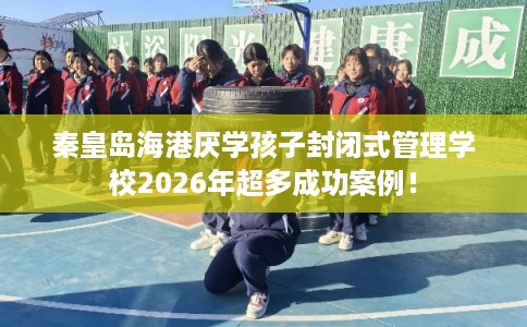 秦皇岛海港厌学孩子封闭式管理学校2026年超多成功案例！
