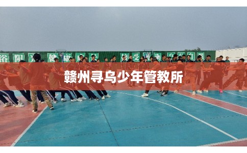 赣州寻乌少年管教所 赣州寻乌少年管教所