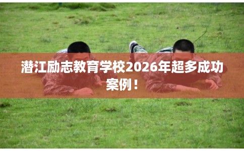 潜江励志教育学校2026年超多成功案例！
