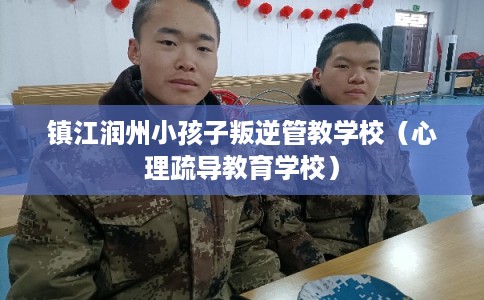 镇江润州小孩子叛逆管教学校(心理疏导教育学校) 镇江润州小孩子叛逆管教学校(心理疏导教育学校)