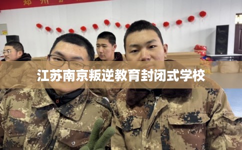 江苏南京叛逆教育封闭式学校