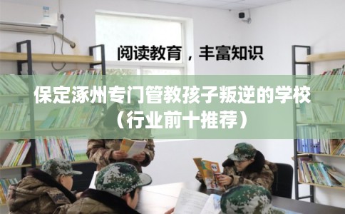保定涿州专门管教孩子叛逆的学校(行业前十推荐) 保定涿州专门管教孩子叛逆的学校(行业前十推荐)
