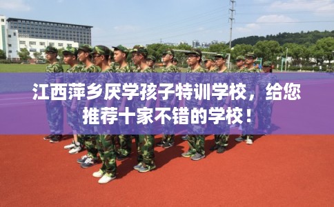 江西萍乡厌学孩子特训学校，给您推荐十家不错的学校！