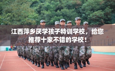 江西萍乡厌学孩子特训学校，给您推荐十家不错的学校！