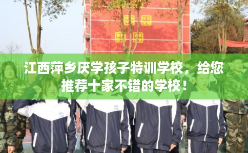 江西萍乡厌学孩子特训学校，给您推荐十家不错的学校！