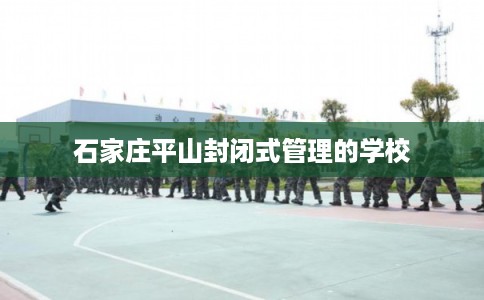 石家庄平山封闭式管理的学校 石家庄平山封闭式管理的学校