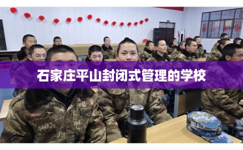石家庄平山封闭式管理的学校 石家庄平山封闭式管理的学校