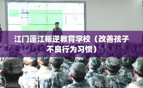 江门蓬江叛逆教育学校(改善孩子不良行为习惯) 江门蓬江叛逆教育学校(改善孩子不良行为习惯)