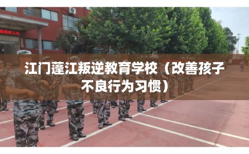 江门蓬江叛逆教育学校(改善孩子不良行为习惯) 江门蓬江叛逆教育学校(改善孩子不良行为习惯)
