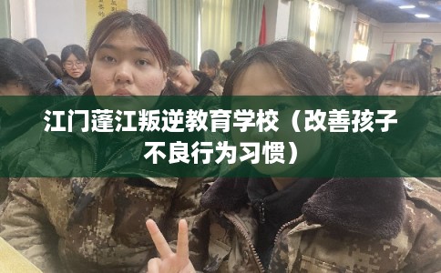 江门蓬江叛逆教育学校（改善孩子不良行为习惯）